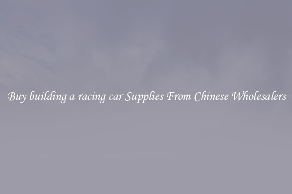 Buy building a racing car Supplies From Chinese Wholesalers