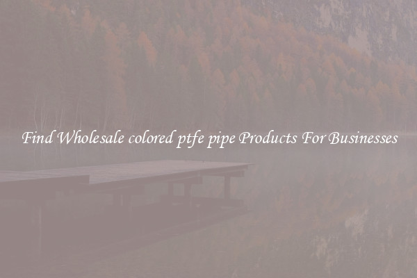 Find Wholesale colored ptfe pipe Products For Businesses