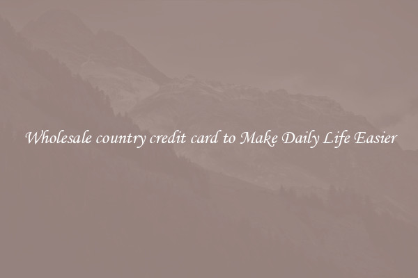 Wholesale country credit card to Make Daily Life Easier
