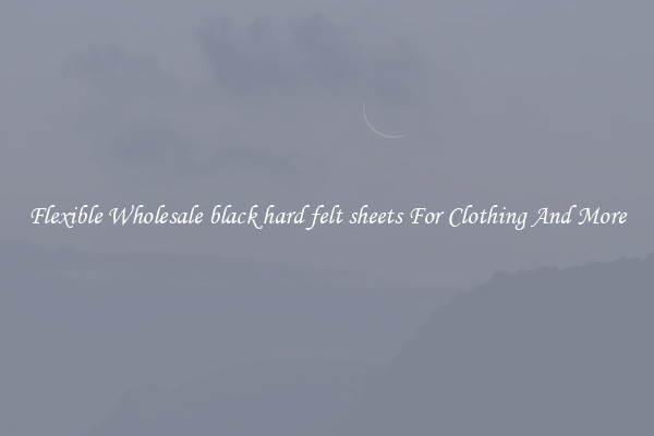 Flexible Wholesale black hard felt sheets For Clothing And More