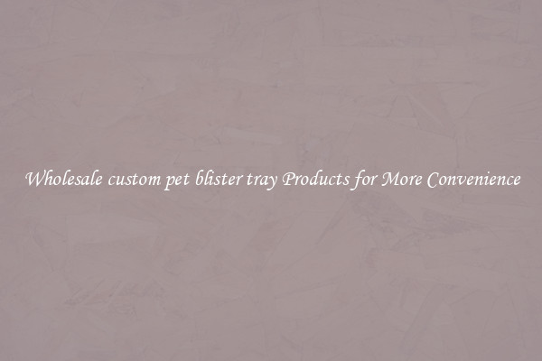 Wholesale custom pet blister tray Products for More Convenience