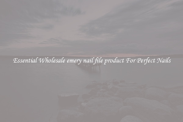 Essential Wholesale emery nail file product For Perfect Nails