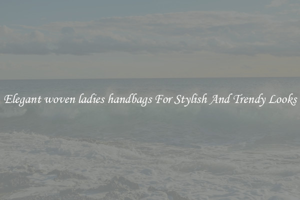Elegant woven ladies handbags For Stylish And Trendy Looks