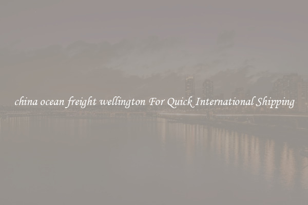 china ocean freight wellington For Quick International Shipping