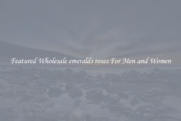 Featured Wholesale emeralds roses For Men and Women