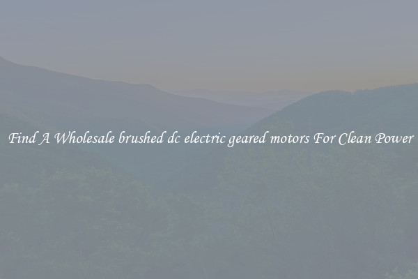 Find A Wholesale brushed dc electric geared motors For Clean Power
