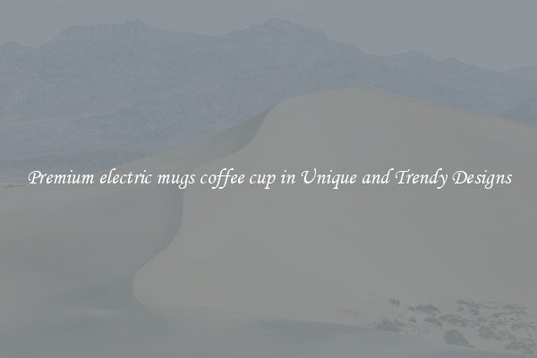 Premium electric mugs coffee cup in Unique and Trendy Designs