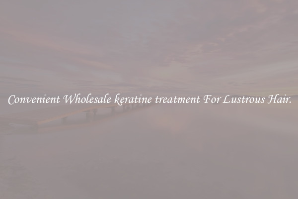 Convenient Wholesale keratine treatment For Lustrous Hair.