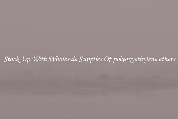 Stock Up With Wholesale Supplies Of polyoxyethylene ethers