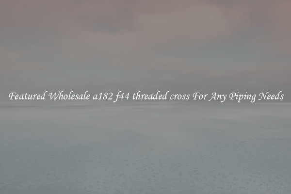 Featured Wholesale a182 f44 threaded cross For Any Piping Needs