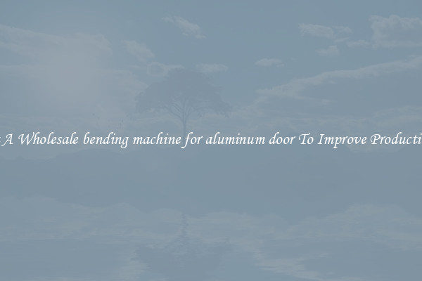 Get A Wholesale bending machine for aluminum door To Improve Productivity