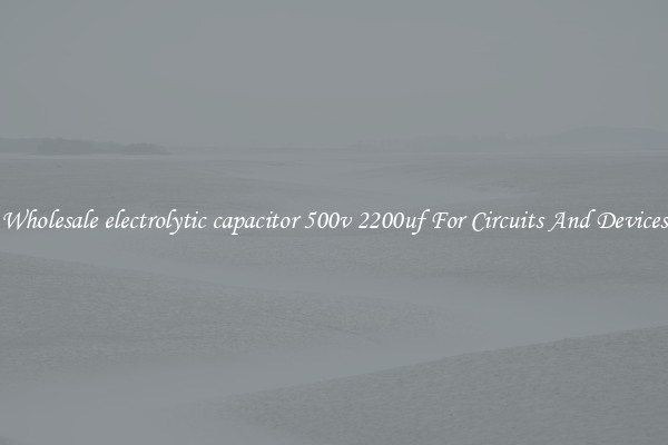 Wholesale electrolytic capacitor 500v 2200uf For Circuits And Devices