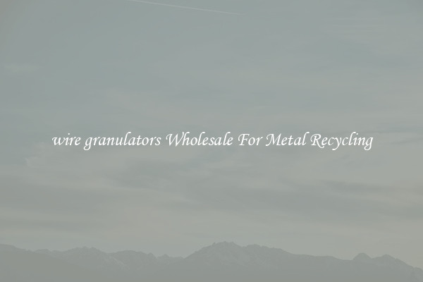 wire granulators Wholesale For Metal Recycling