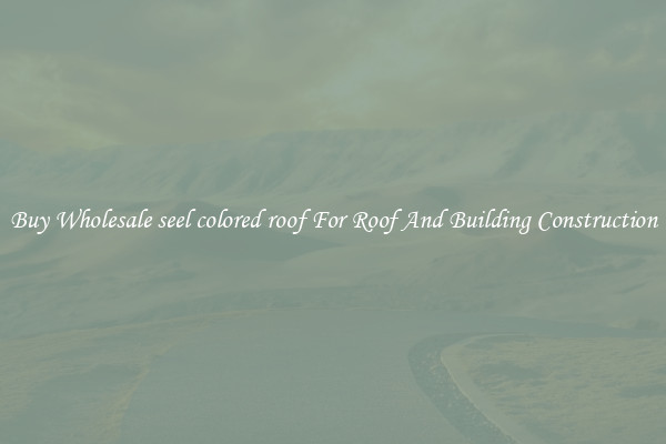 Buy Wholesale seel colored roof For Roof And Building Construction