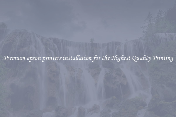 Premium epson printers installation for the Highest Quality Printing