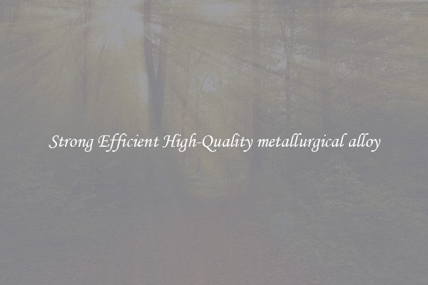 Strong Efficient High-Quality metallurgical alloy