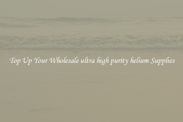 Top Up Your Wholesale ultra high purity helium Supplies