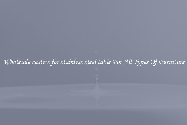 Wholesale casters for stainless steel table For All Types Of Furniture
