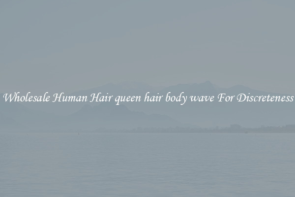 Wholesale Human Hair queen hair body wave For Discreteness