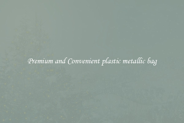 Premium and Convenient plastic metallic bag