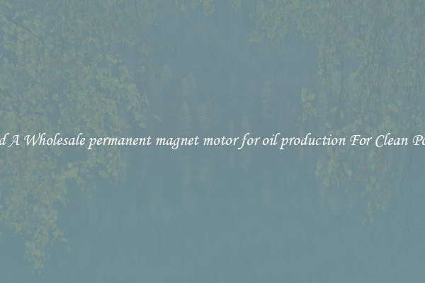 Find A Wholesale permanent magnet motor for oil production For Clean Power