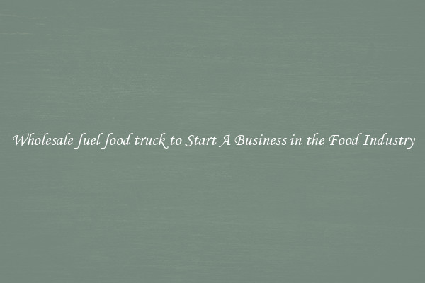 Wholesale fuel food truck to Start A Business in the Food Industry