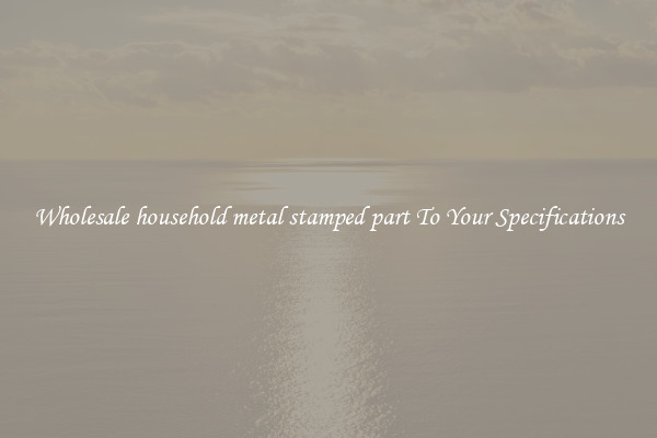Wholesale household metal stamped part To Your Specifications