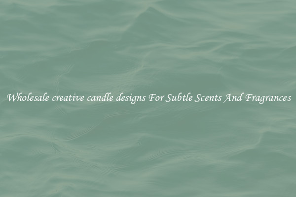 Wholesale creative candle designs For Subtle Scents And Fragrances