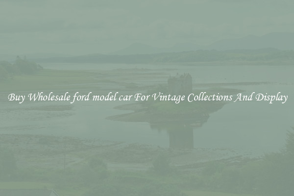 Buy Wholesale ford model car For Vintage Collections And Display