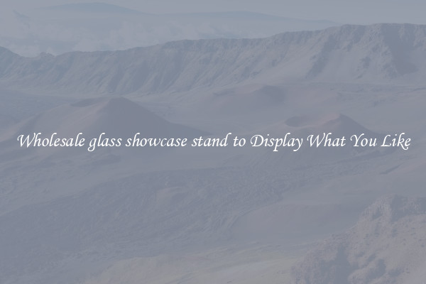 Wholesale glass showcase stand to Display What You Like