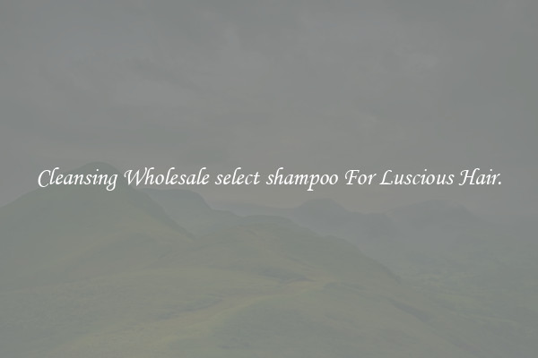 Cleansing Wholesale select shampoo For Luscious Hair.