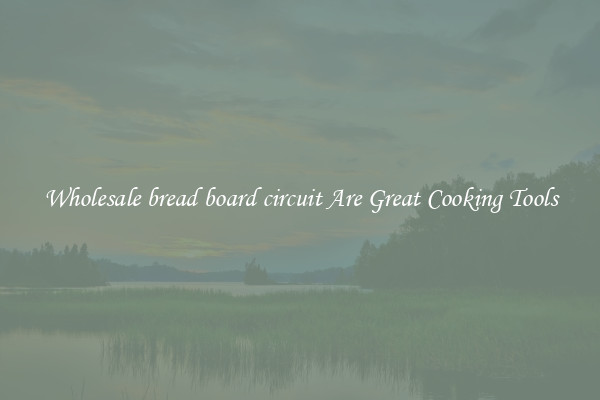 Wholesale bread board circuit Are Great Cooking Tools