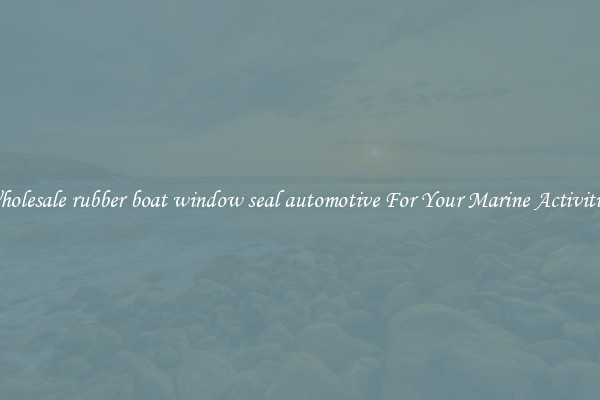 Wholesale rubber boat window seal automotive For Your Marine Activities 