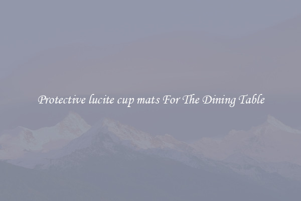 Protective lucite cup mats For The Dining Table