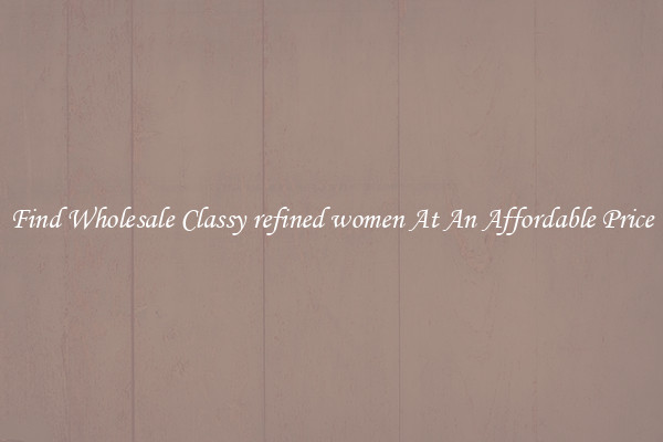 Find Wholesale Classy refined women At An Affordable Price