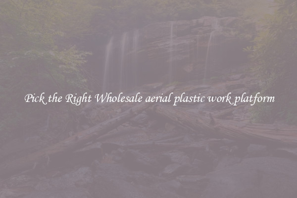 Pick the Right Wholesale aerial plastic work platform