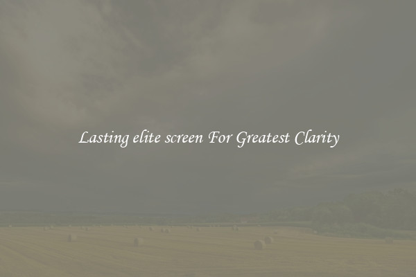 Lasting elite screen For Greatest Clarity